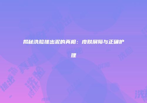 揭秘洗脸搓出泥的真相：皮肤屏障与正确护理