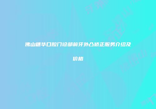 佛山穗华口腔门诊部前牙外凸矫正服务介绍及价格
