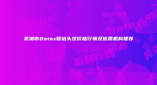 芜湖市Botox除抬头纹价格行情及优质机构推荐
