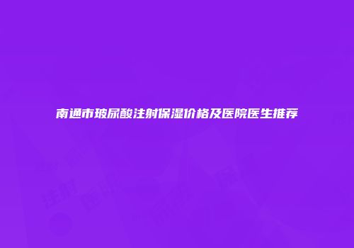 南通市玻尿酸注射保湿价格及医院医生推荐