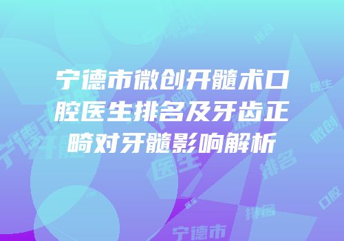 宁德市微创开髓术口腔医生排名及牙齿正畸对牙髓影响解析