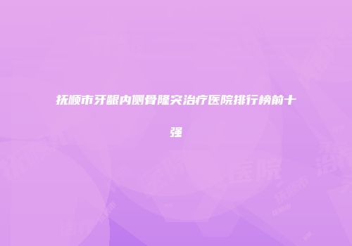 抚顺市牙龈内侧骨隆突治疗医院排行榜前十强