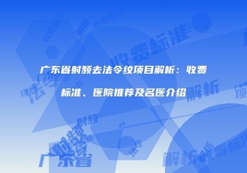 广东省射频去法令纹项目解析：收费标准、医院推荐及名医介绍
