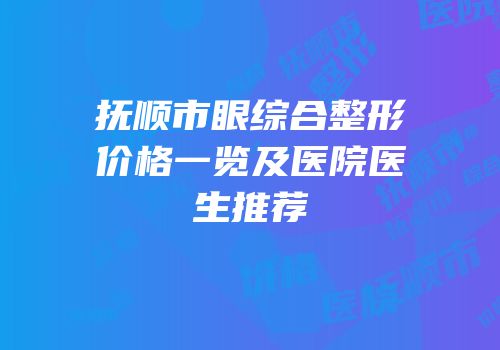 抚顺市眼综合整形价格一览及医院医生推荐