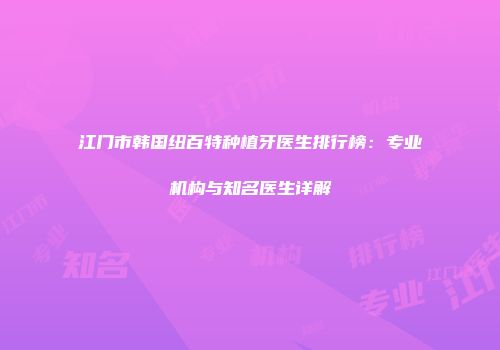 江门市韩国纽百特种植牙医生排行榜：专业机构与知名医生详解