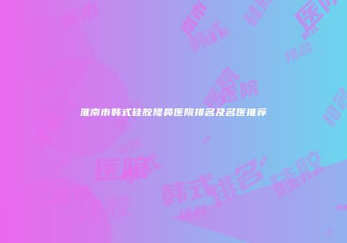 淮南市韩式硅胶隆鼻医院排名及名医推荐