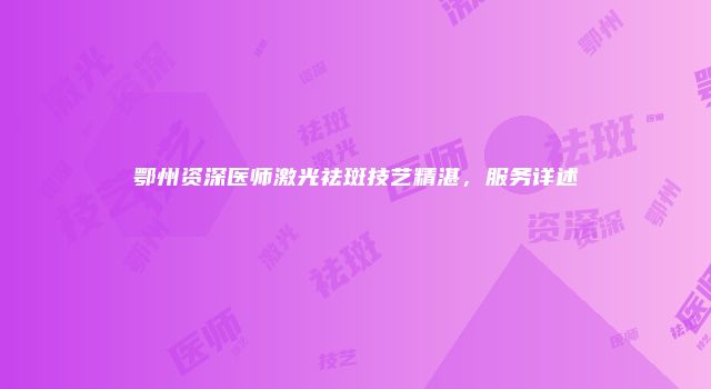 鄂州资深医师激光祛斑技艺精湛，服务详述