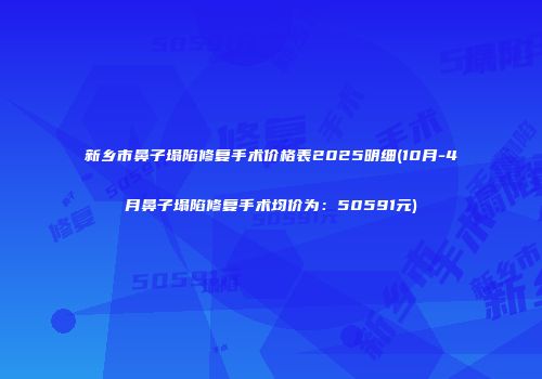 新乡市鼻子塌陷修复手术价格表2025明细(10月-4月鼻子塌陷修复手术均价为：50591元)
