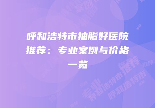 呼和浩特市抽脂好医院推荐：专业案例与价格一览