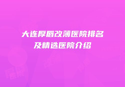 大连厚唇改薄医院排名及精选医院介绍