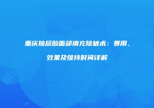 重庆玻尿酸面部填充除皱术：费用、效果及维持时间详解