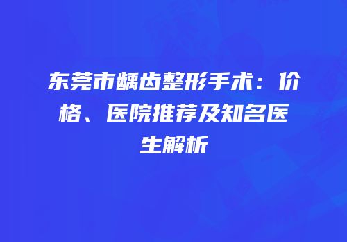 东莞市龋齿整形手术：价格、医院推荐及知名医生解析
