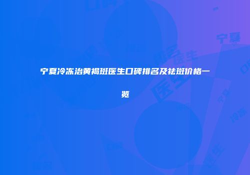 宁夏冷冻治黄褐斑医生口碑排名及祛斑价格一览