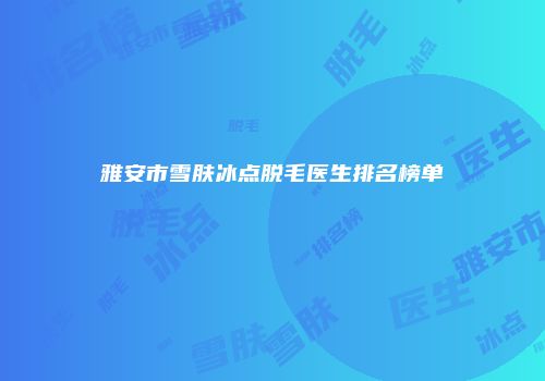 雅安市雪肤冰点脱毛医生排名榜单