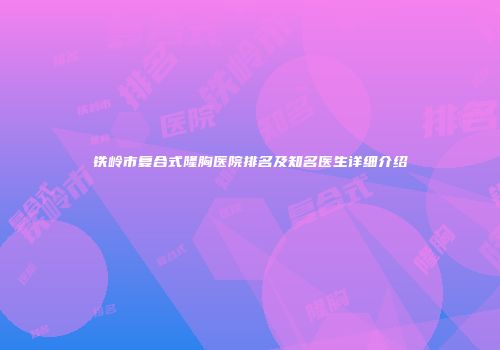铁岭市复合式隆胸医院排名及知名医生详细介绍