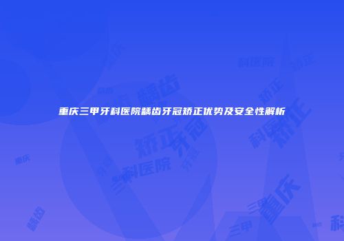 重庆三甲牙科医院龋齿牙冠矫正优势及安全性解析
