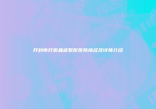 开封市打微晶瓷整形医院排名及详情介绍