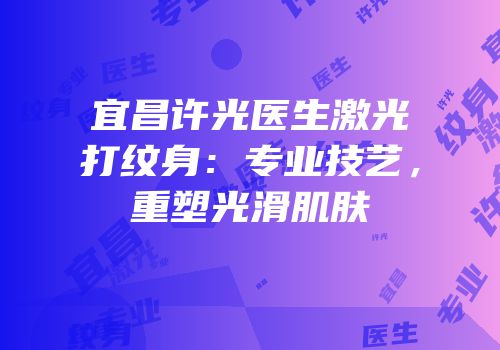 宜昌许光医生激光打纹身：专业技艺，重塑光滑肌肤