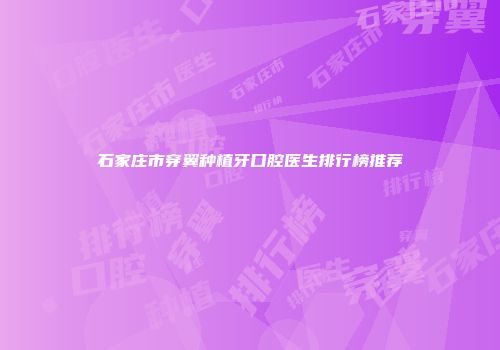 石家庄市穿翼种植牙口腔医生排行榜推荐