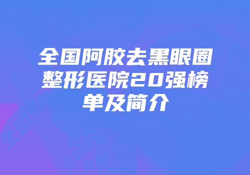 全国阿胶去黑眼圈整形医院20强榜单及简介
