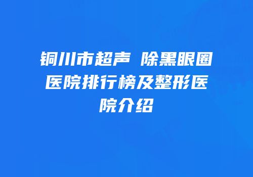 铜川市超声袪除黑眼圈医院排行榜及整形医院介绍