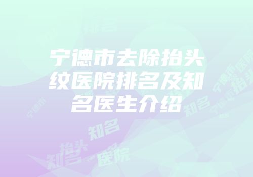 宁德市去除抬头纹医院排名及知名医生介绍