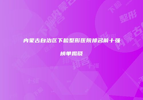 内蒙古自治区下睑整形医院排名前十强榜单揭晓