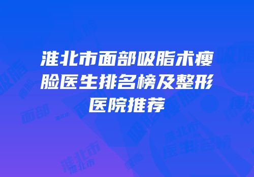淮北市面部吸脂术瘦脸医生排名榜及整形医院推荐
