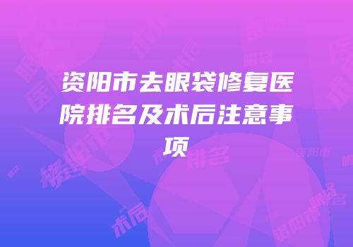 资阳市去眼袋修复医院排名及术后注意事项