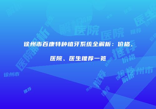 徐州市百康特种植牙系统全解析：价格、医院、医生推荐一览