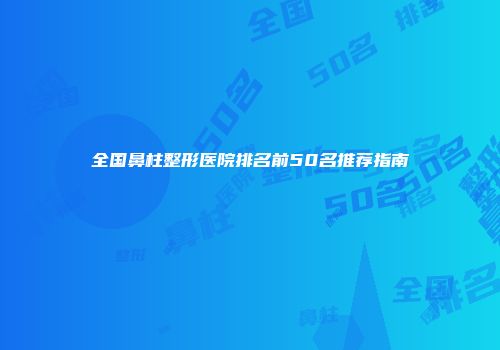 全国鼻柱整形医院排名前50名推荐指南