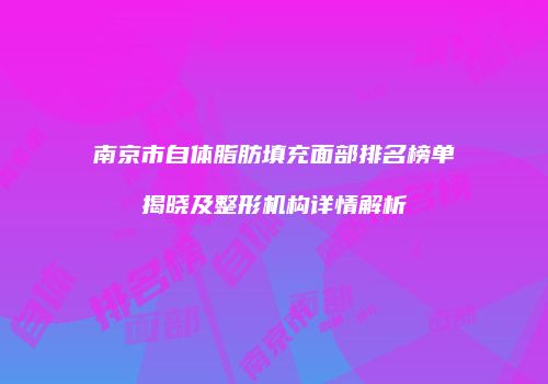南京市自体脂肪填充面部排名榜单揭晓及整形机构详情解析