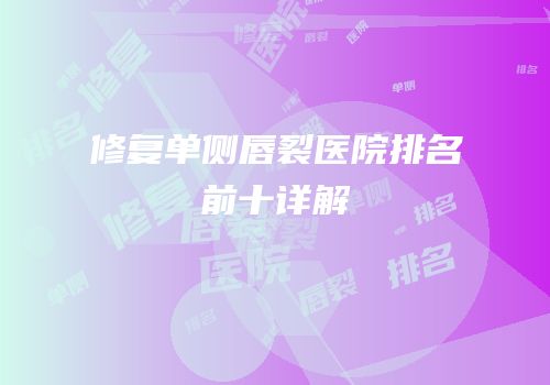 修复单侧唇裂医院排名前十详解