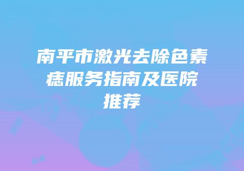 南平市激光去除色素痣服务指南及医院推荐