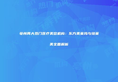 亳州两大热门医疗美容机构：东方美莱坞与缔莱美全面解析