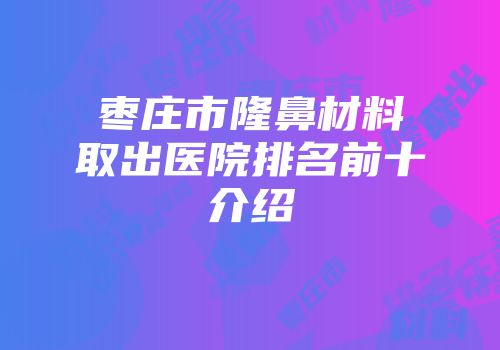枣庄市隆鼻材料取出医院排名前十介绍