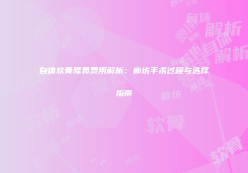 自体软骨隆鼻费用解析：廊坊手术过程与选择指南