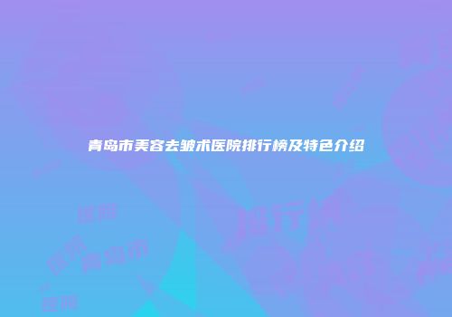 青岛市美容去皱术医院排行榜及特色介绍