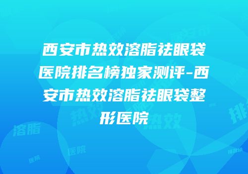 西安市热效溶脂祛眼袋医院排名榜独家测评-西安市热效溶脂祛眼袋整形医院