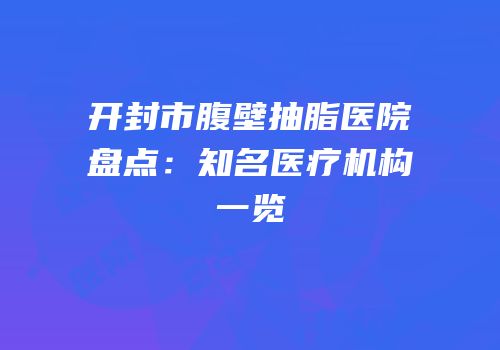 开封市腹壁抽脂医院盘点：知名医疗机构一览
