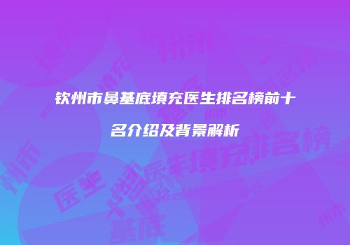 钦州市鼻基底填充医生排名榜前十名介绍及背景解析