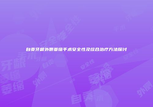 自贡牙龈外侧萎缩手术安全性及综合治疗方法探讨