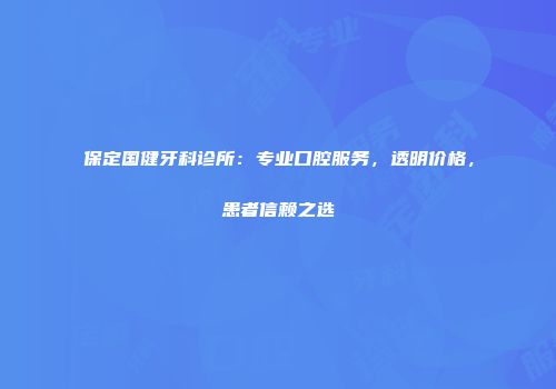 保定国健牙科诊所：专业口腔服务，透明价格，患者信赖之选