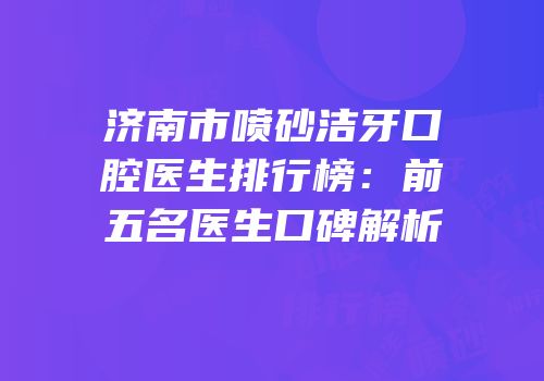 济南市喷砂洁牙口腔医生排行榜：前五名医生口碑解析