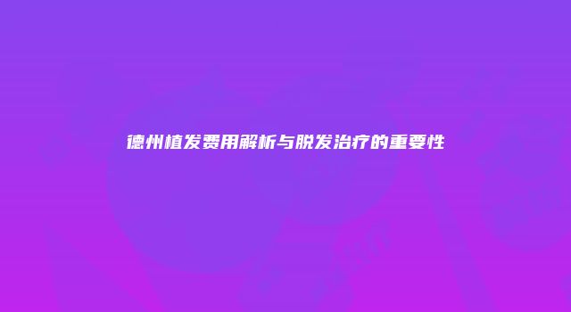 德州植发费用解析与脱发治疗的重要性