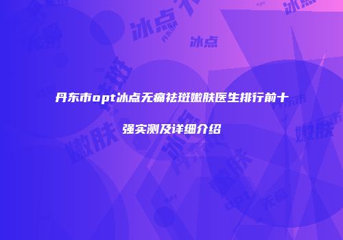 丹东市opt冰点无痛祛斑嫩肤医生排行前十强实测及详细介绍