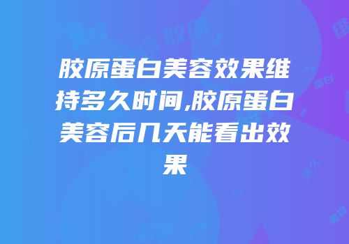 胶原蛋白美容效果维持多久时间,胶原蛋白美容后几天能看出效果