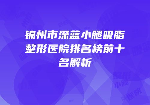 锦州市深蓝小腿吸脂整形医院排名榜前十名解析