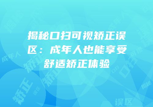 揭秘口扫可视矫正误区：成年人也能享受舒适矫正体验