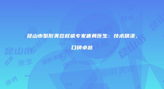 昆山市整形美容权威专家唐勇医生：技术精湛，口碑卓越